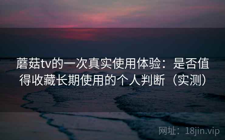 蘑菇tv的一次真实使用体验:是否值得收藏长期使用的个人判断(实测) 蘑菇tv的一次真实使用体验:是否值得收藏长期使用的个人判断(实测)