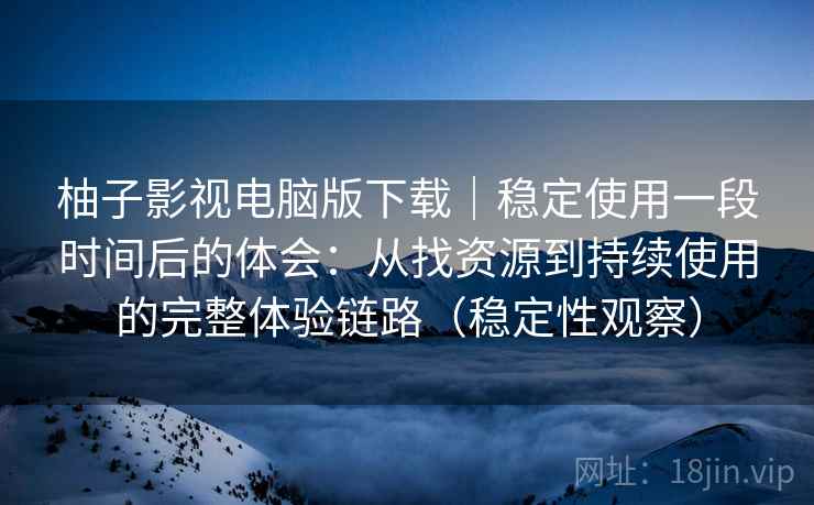 柚子影视电脑版下载|稳定使用一段时间后的体会:从找资源到持续使用的完整体验链路(稳定性观察) 柚子影视电脑版下载|稳定使用一段时间后的体会:从找资源到持续使用的完整体验链路(稳定性观察)