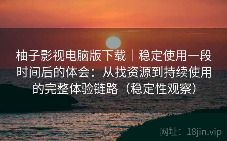 柚子影视电脑版下载|稳定使用一段时间后的体会:从找资源到持续使用的完整体验链路(稳定性观察) 柚子影视电脑版下载|稳定使用一段时间后的体会:从找资源到持续使用的完整体验链路(稳定性观察)