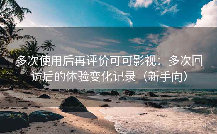 多次使用后再评价可可影视：多次回访后的体验变化记录（新手向）