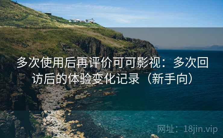 多次使用后再评价可可影视：多次回访后的体验变化记录（新手向）