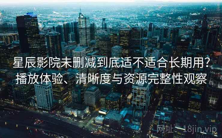 星辰影院未删减到底适不适合长期用?播放体验、清晰度与资源完整性观察 星辰影院未删减到底适不适合长期用?播放体验、清晰度与资源完整性观察