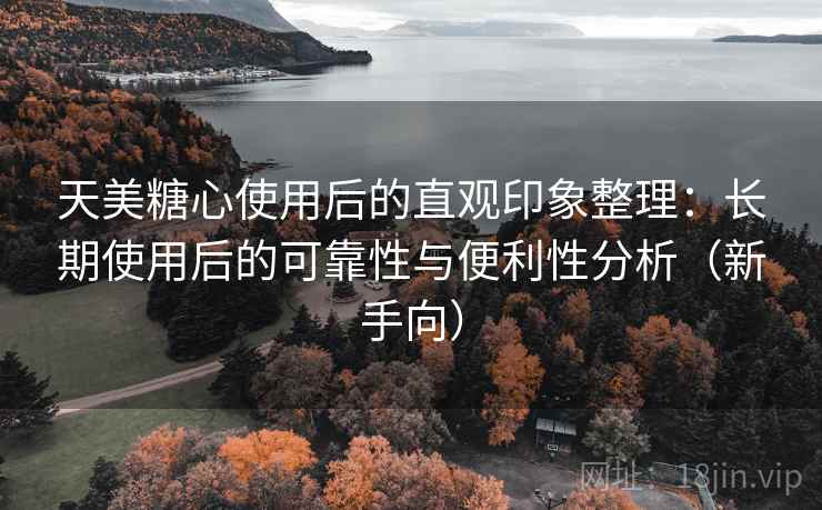 天美糖心使用后的直观印象整理:长期使用后的可靠性与便利性分析(新手向) 天美糖心使用后的直观印象整理:长期使用后的可靠性与便利性分析(新手向)