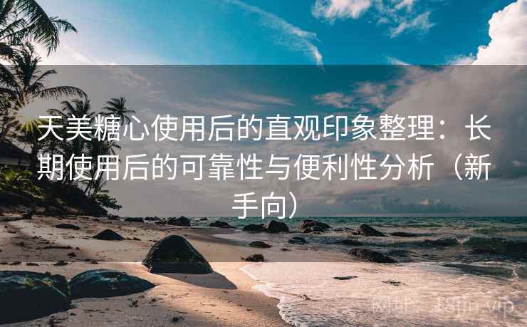 天美糖心使用后的直观印象整理:长期使用后的可靠性与便利性分析(新手向) 天美糖心使用后的直观印象整理:长期使用后的可靠性与便利性分析(新手向)
