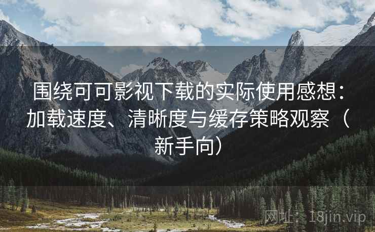 围绕可可影视下载的实际使用感想：加载速度、清晰度与缓存策略观察（新手向）