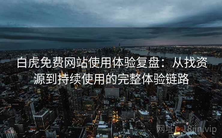 白虎免费网站使用体验复盘：从找资源到持续使用的完整体验链路