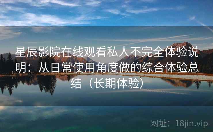 星辰影院在线观看私人不完全体验说明：从日常使用角度做的综合体验总结（长期体验）