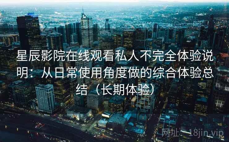 星辰影院在线观看私人不完全体验说明：从日常使用角度做的综合体验总结（长期体验）