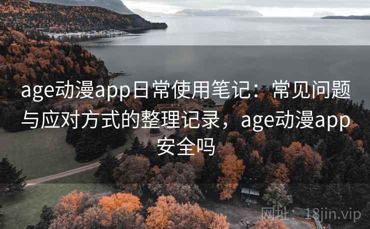 age动漫app日常使用笔记:常见问题与应对方式的整理记录,age动漫app安全吗 age动漫app日常使用笔记:常见问题与应对方式的整理记录,age动漫app安全吗