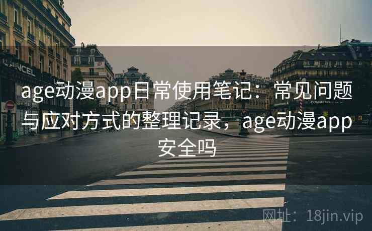 age动漫app日常使用笔记:常见问题与应对方式的整理记录,age动漫app安全吗 age动漫app日常使用笔记:常见问题与应对方式的整理记录,age动漫app安全吗