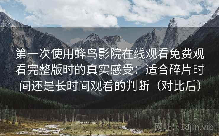 第一次使用蜂鸟影院在线观看免费观看完整版时的真实感受:适合碎片时间还是长时间观看的判断(对比后) 第一次使用蜂鸟影院在线观看免费观看完整版时的真实感受:适合碎片时间还是长时间观看的判断(对比后)