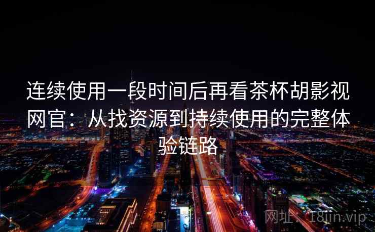 连续使用一段时间后再看茶杯胡影视网官：从找资源到持续使用的完整体验链路