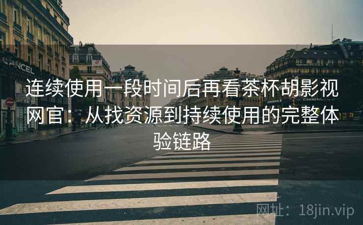 连续使用一段时间后再看茶杯胡影视网官：从找资源到持续使用的完整体验链路