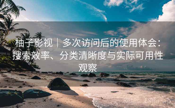 柚子影视｜多次访问后的使用体会：搜索效率、分类清晰度与实际可用性观察