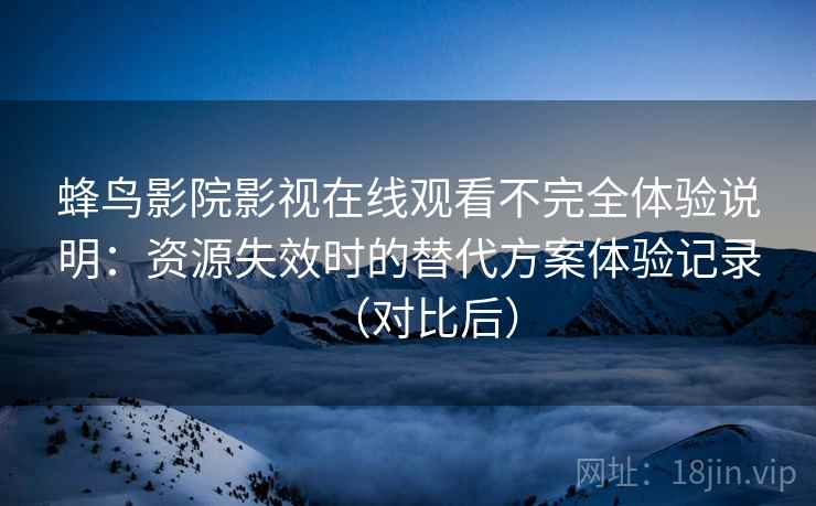 蜂鸟影院影视在线观看不完全体验说明:资源失效时的替代方案体验记录(对比后) 蜂鸟影院影视在线观看不完全体验说明:资源失效时的替代方案体验记录(对比后)