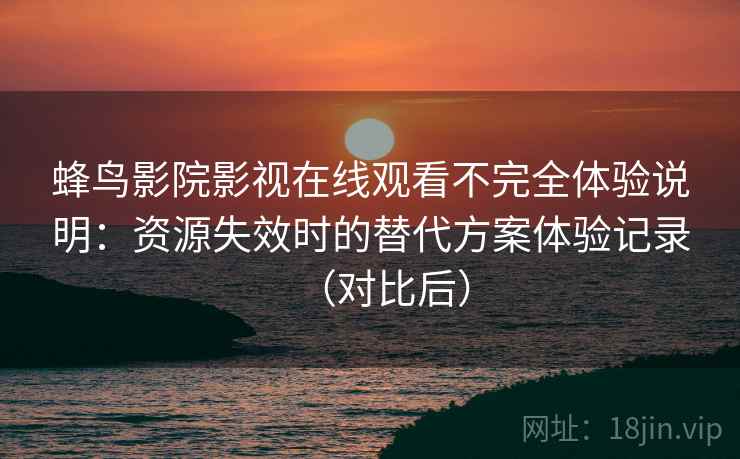 蜂鸟影院影视在线观看不完全体验说明:资源失效时的替代方案体验记录(对比后) 蜂鸟影院影视在线观看不完全体验说明:资源失效时的替代方案体验记录(对比后)
