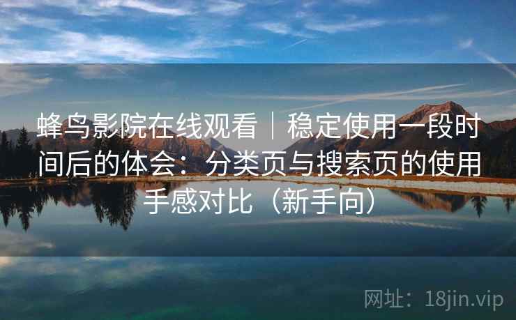 蜂鸟影院在线观看|稳定使用一段时间后的体会:分类页与搜索页的使用手感对比(新手向) 蜂鸟影院在线观看|稳定使用一段时间后的体会:分类页与搜索页的使用手感对比(新手向)