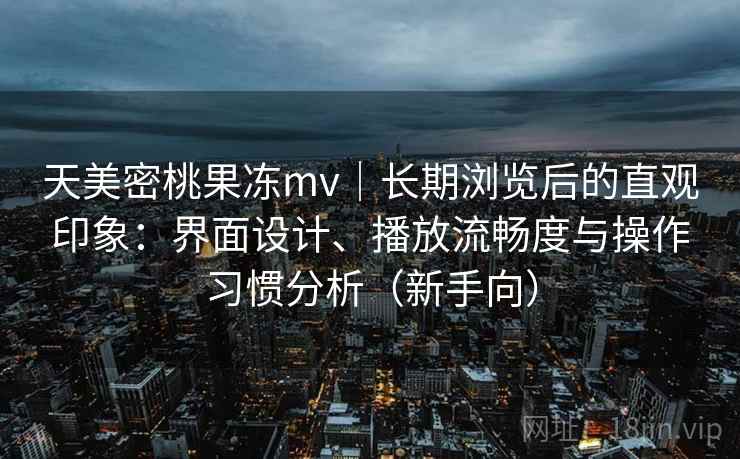 天美密桃果冻mv|长期浏览后的直观印象:界面设计、播放流畅度与操作习惯分析(新手向) 天美密桃果冻mv|长期浏览后的直观印象:界面设计、播放流畅度与操作习惯分析(新手向)