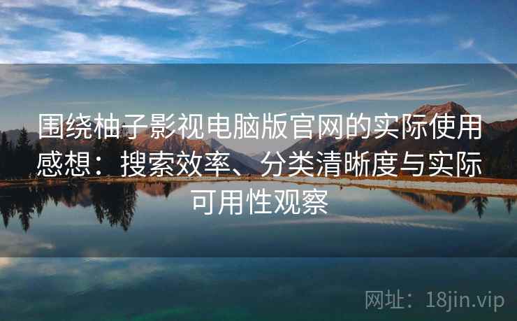 围绕柚子影视电脑版官网的实际使用感想:搜索效率、分类清晰度与实际可用性观察 围绕柚子影视电脑版官网的实际使用感想:搜索效率、分类清晰度与实际可用性观察