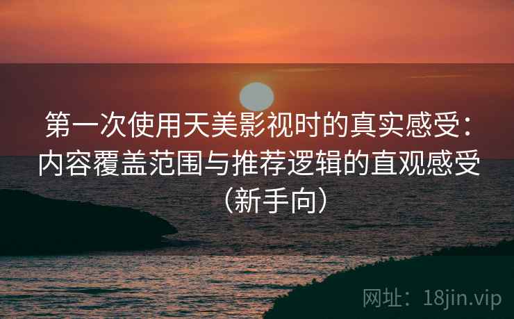 第一次使用天美影视时的真实感受:内容覆盖范围与推荐逻辑的直观感受(新手向) 第一次使用天美影视时的真实感受:内容覆盖范围与推荐逻辑的直观感受(新手向)