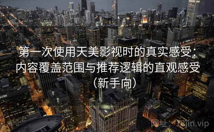 第一次使用天美影视时的真实感受:内容覆盖范围与推荐逻辑的直观感受(新手向) 第一次使用天美影视时的真实感受:内容覆盖范围与推荐逻辑的直观感受(新手向)