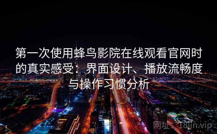 第一次使用蜂鸟影院在线观看官网时的真实感受：界面设计、播放流畅度与操作习惯分析