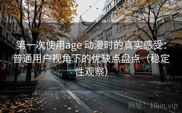 第一次使用age 动漫时的真实感受：普通用户视角下的优缺点盘点（稳定性观察）