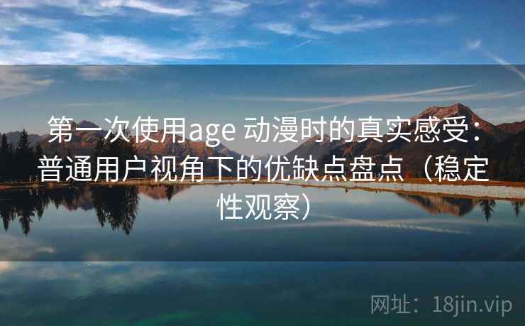 第一次使用age 动漫时的真实感受：普通用户视角下的优缺点盘点（稳定性观察）