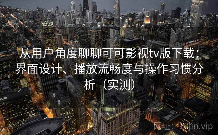 从用户角度聊聊可可影视tv版下载：界面设计、播放流畅度与操作习惯分析（实测）