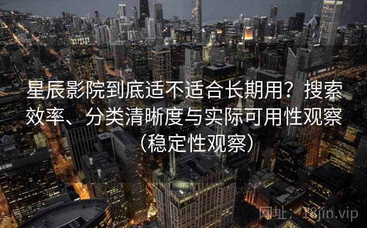 星辰影院到底适不适合长期用？搜索效率、分类清晰度与实际可用性观察（稳定性观察）