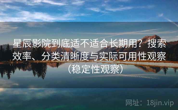 星辰影院到底适不适合长期用？搜索效率、分类清晰度与实际可用性观察（稳定性观察）