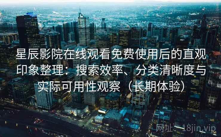 星辰影院在线观看免费使用后的直观印象整理:搜索效率、分类清晰度与实际可用性观察(长期体验) 星辰影院在线观看免费使用后的直观印象整理:搜索效率、分类清晰度与实际可用性观察(长期体验)
