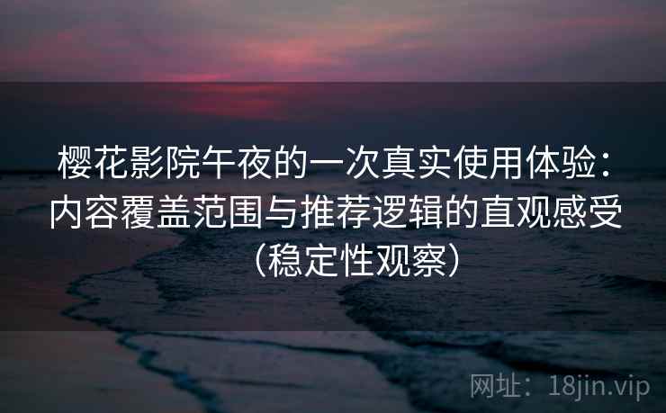 樱花影院午夜的一次真实使用体验：内容覆盖范围与推荐逻辑的直观感受（稳定性观察）