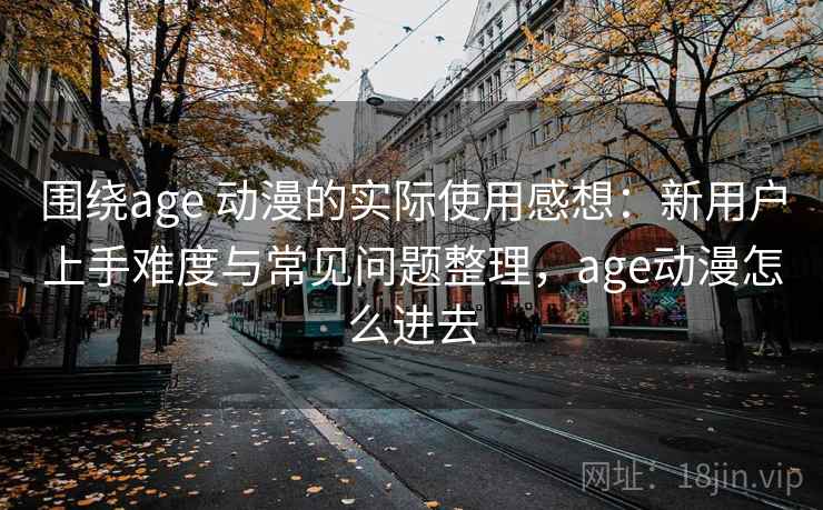 围绕age 动漫的实际使用感想：新用户上手难度与常见问题整理，age动漫怎么进去