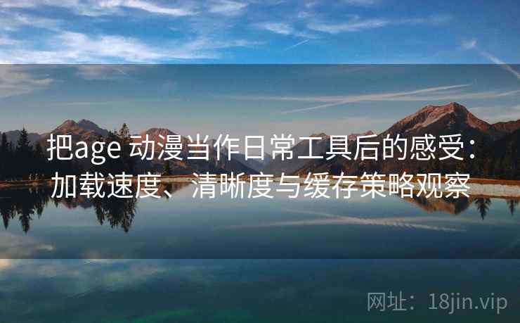 把age 动漫当作日常工具后的感受：加载速度、清晰度与缓存策略观察