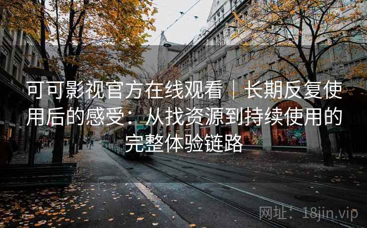 可可影视官方在线观看｜长期反复使用后的感受：从找资源到持续使用的完整体验链路