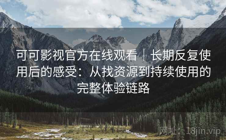 可可影视官方在线观看｜长期反复使用后的感受：从找资源到持续使用的完整体验链路