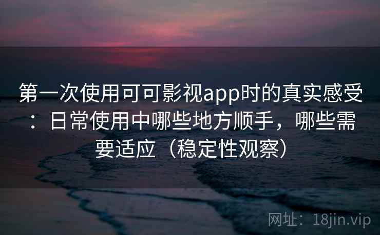 第一次使用可可影视app时的真实感受：日常使用中哪些地方顺手，哪些需要适应（稳定性观察）