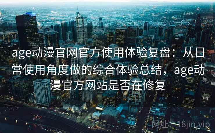 age动漫官网官方使用体验复盘:从日常使用角度做的综合体验总结,age动漫官方网站是否在修复 age动漫官网官方使用体验复盘:从日常使用角度做的综合体验总结,age动漫官方网站是否在修复