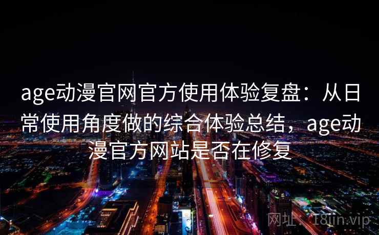 age动漫官网官方使用体验复盘:从日常使用角度做的综合体验总结,age动漫官方网站是否在修复 age动漫官网官方使用体验复盘:从日常使用角度做的综合体验总结,age动漫官方网站是否在修复