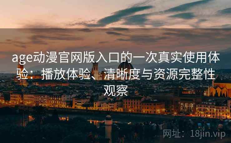 age动漫官网版入口的一次真实使用体验：播放体验、清晰度与资源完整性观察