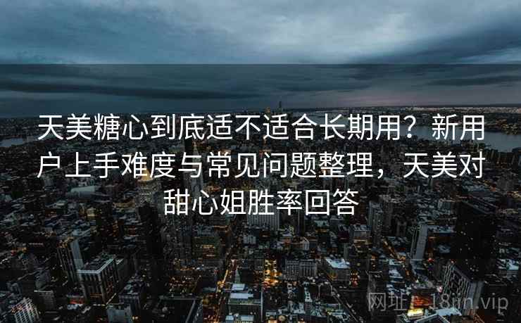 天美糖心到底适不适合长期用？新用户上手难度与常见问题整理，天美对甜心姐胜率回答