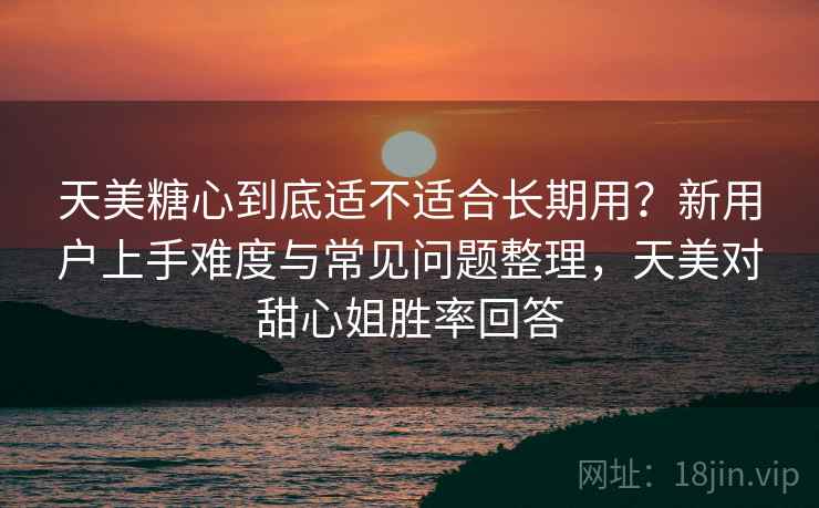 天美糖心到底适不适合长期用？新用户上手难度与常见问题整理，天美对甜心姐胜率回答