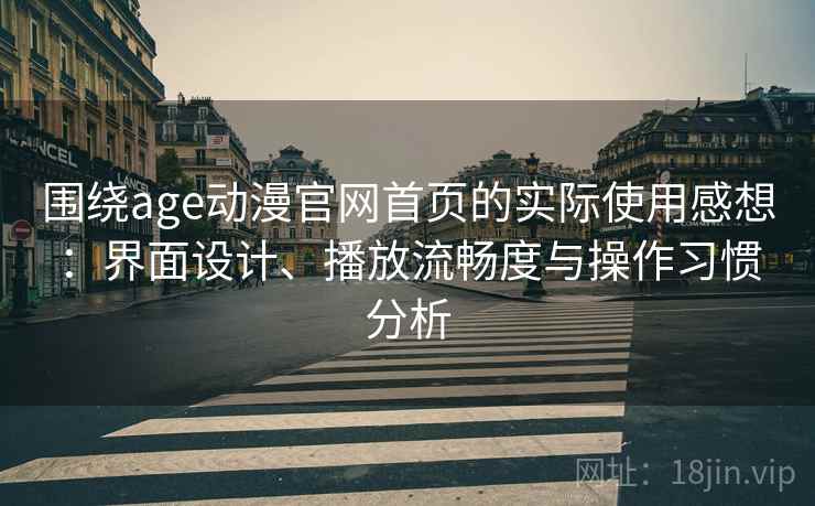 围绕age动漫官网首页的实际使用感想：界面设计、播放流畅度与操作习惯分析