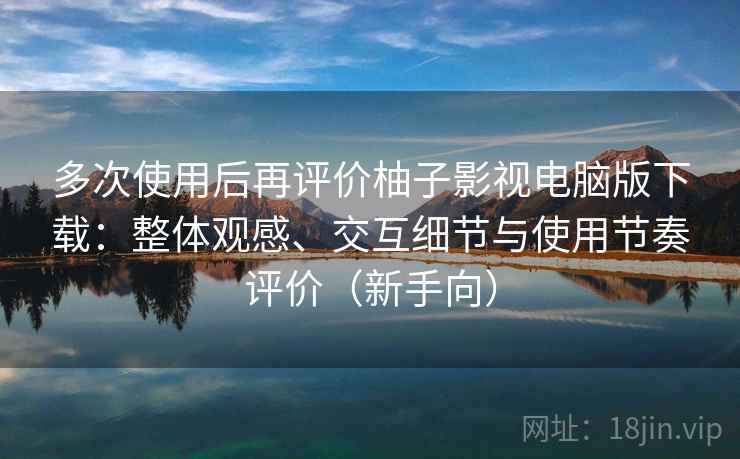 多次使用后再评价柚子影视电脑版下载:整体观感、交互细节与使用节奏评价(新手向) 多次使用后再评价柚子影视电脑版下载:整体观感、交互细节与使用节奏评价(新手向)