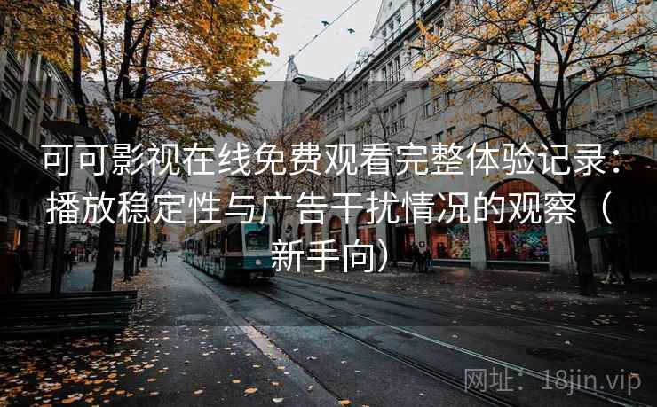 可可影视在线免费观看完整体验记录：播放稳定性与广告干扰情况的观察（新手向）