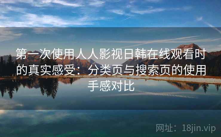 第一次使用人人影视日韩在线观看时的真实感受：分类页与搜索页的使用手感对比