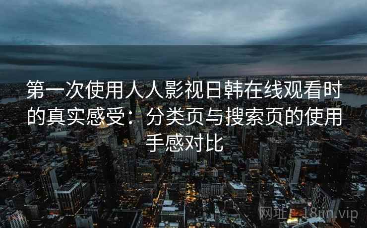 第一次使用人人影视日韩在线观看时的真实感受：分类页与搜索页的使用手感对比