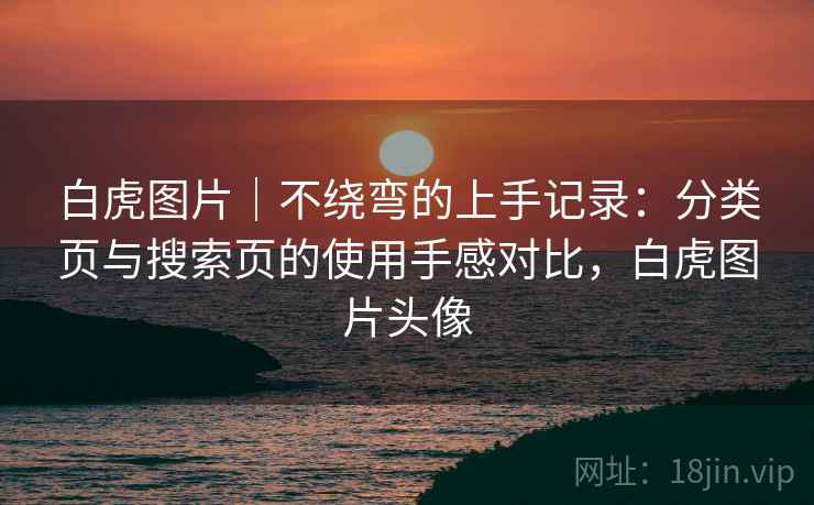 白虎图片｜不绕弯的上手记录：分类页与搜索页的使用手感对比，白虎图片头像