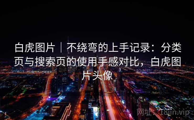 白虎图片｜不绕弯的上手记录：分类页与搜索页的使用手感对比，白虎图片头像